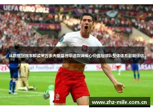 从数据到效率解读莱万多夫斯基德甲进攻端核心价值与球队整体体系影响评估