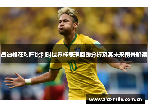 吕迪格在对阵比利时世界杯表现回暖分析及其未来前景解读
